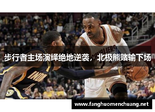 步行者主场演绎绝地逆袭，北极熊赌输下场
