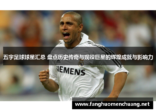 五字足球球星汇总 盘点历史传奇与现役巨星的辉煌成就与影响力