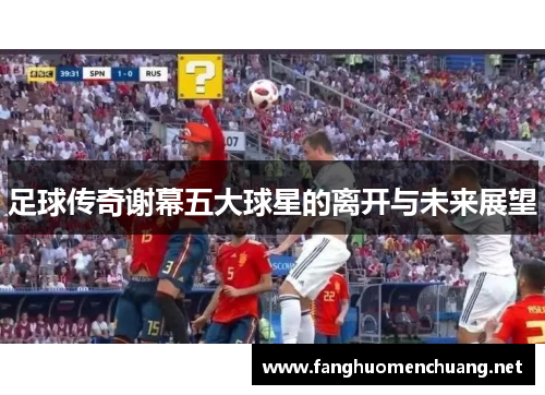 足球传奇谢幕五大球星的离开与未来展望