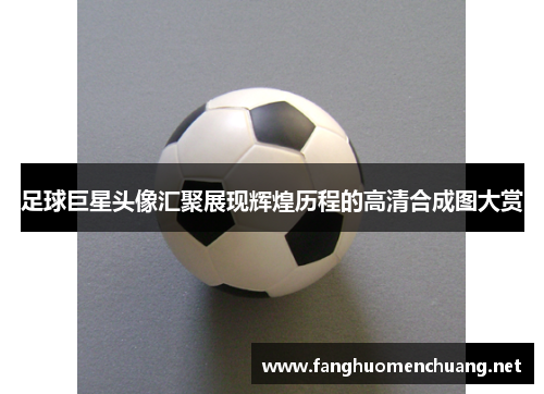 足球巨星头像汇聚展现辉煌历程的高清合成图大赏