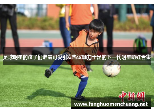 足球明星的孩子们谁最可爱引发热议魅力十足的下一代明星萌娃合集