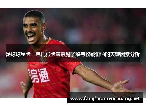 足球球星卡一包几张卡最常见了解与收藏价值的关键因素分析