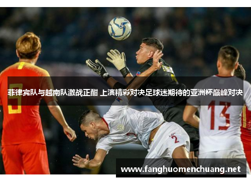 菲律宾队与越南队激战正酣 上演精彩对决足球迷期待的亚洲杯巅峰对决
