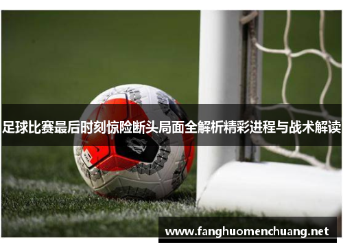 足球比赛最后时刻惊险断头局面全解析精彩进程与战术解读