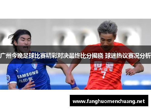 广州今晚足球比赛精彩对决最终比分揭晓 球迷热议赛况分析